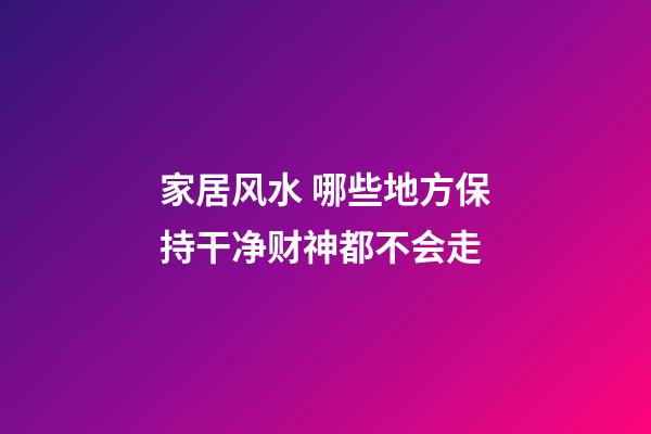 家居风水 哪些地方保持干净财神都不会走